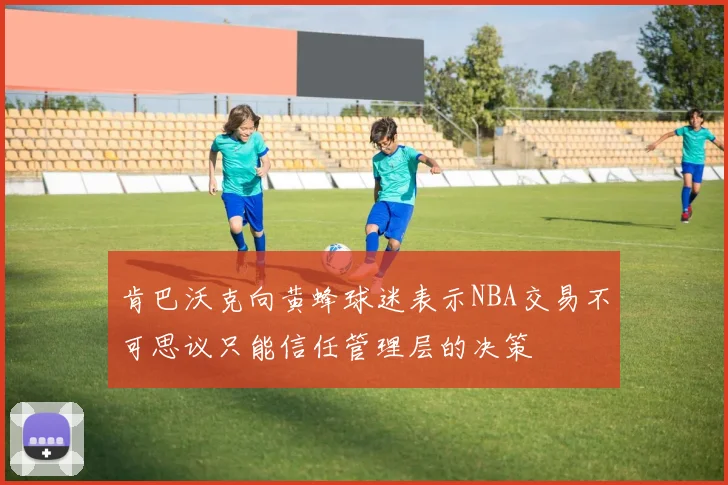 肯巴沃克向黄蜂球迷表示NBA交易不可思议只能信任管理层的决策