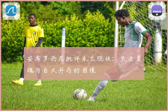 安布罗西尼批评米兰现状：失去灵魂与自大并存的困境