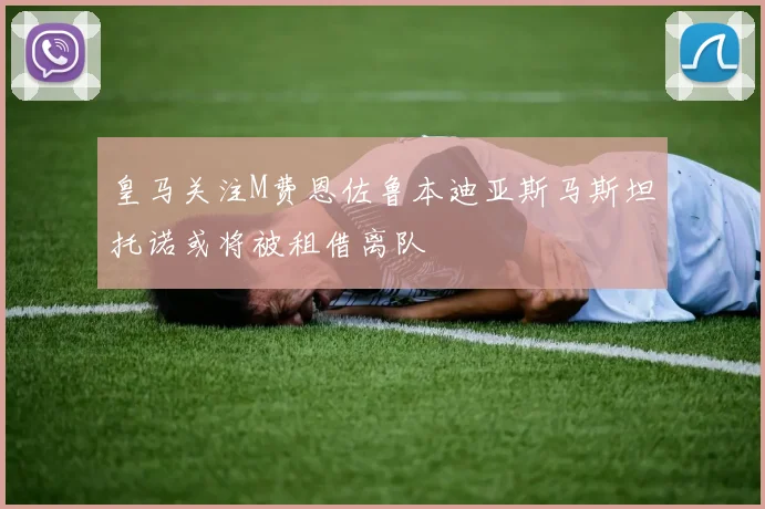 皇马关注M费恩佐鲁本迪亚斯马斯坦托诺或将被租借离队
