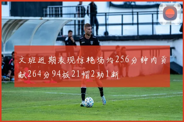 文班近期表现惊艳场均256分钟内贡献264分94板21帽2助1断