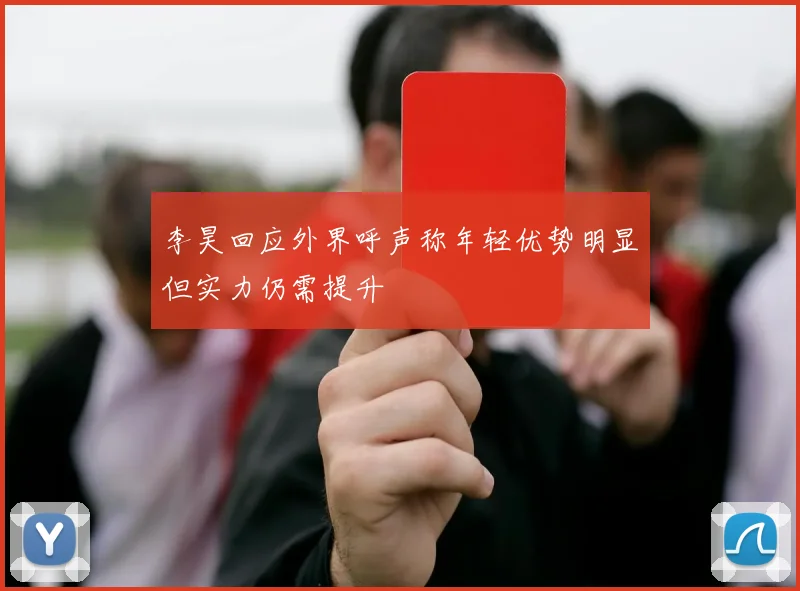 李昊回应外界呼声称年轻优势明显但实力仍需提升