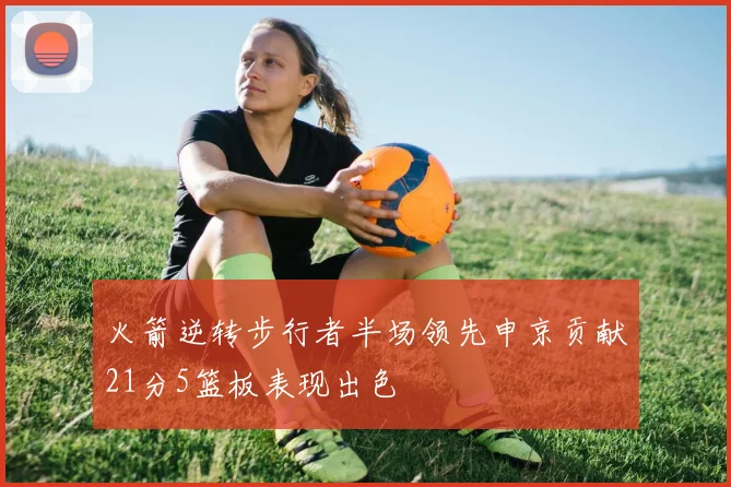 火箭逆转步行者半场领先申京贡献21分5篮板表现出色