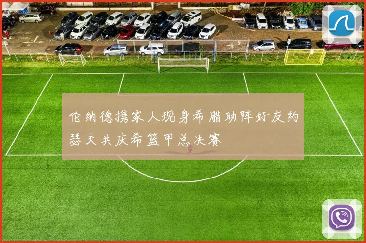 伦纳德携家人现身希腊助阵好友约瑟夫共庆希篮甲总决赛