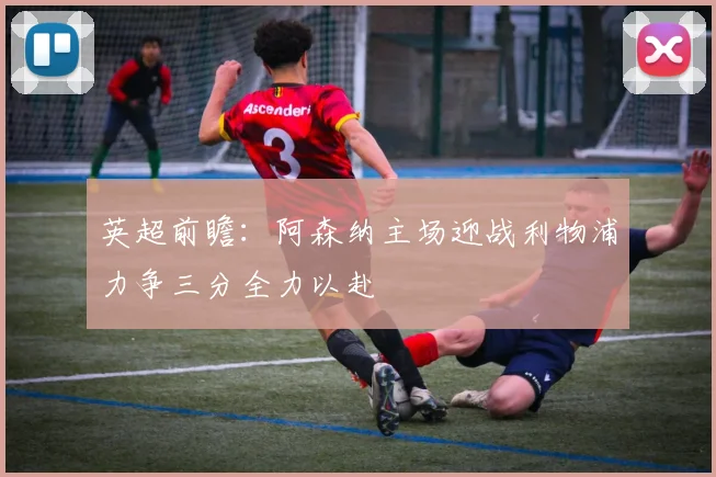 英超前瞻：阿森纳主场迎战利物浦力争三分全力以赴