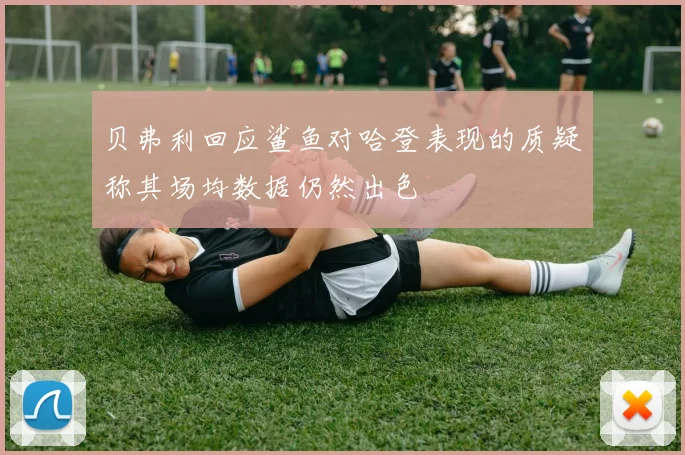 贝弗利回应鲨鱼对哈登表现的质疑称其场均数据仍然出色