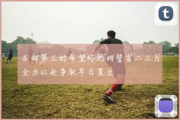 东部第三的希望塔图姆誓言二三月全力以赴争取早日复出
