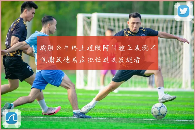 战胜公牛终止连败阿门控卫表现不佳谢泼德或应担任进攻发起者