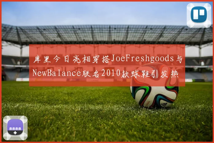 库里今日亮相穿搭JoeFreshgoods与NewBalance联名2010款球鞋引发热议