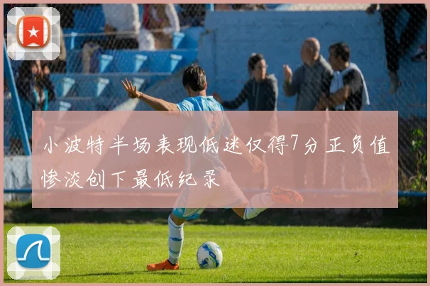 小波特半场表现低迷仅得7分正负值惨淡创下最低纪录