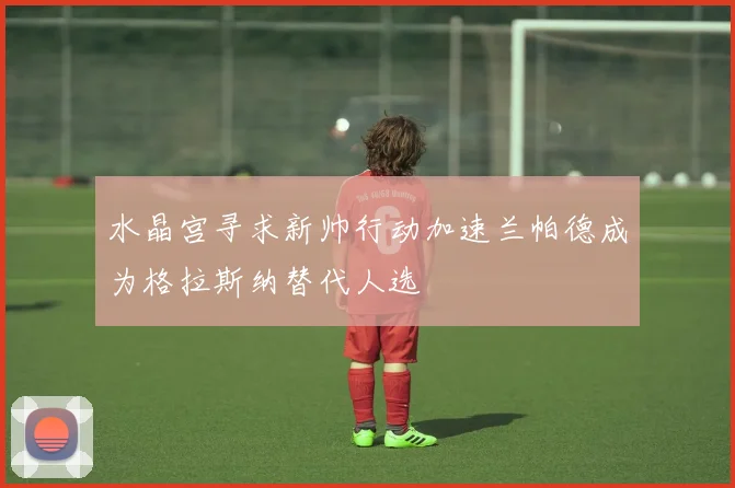 水晶宫寻求新帅行动加速兰帕德成为格拉斯纳替代人选