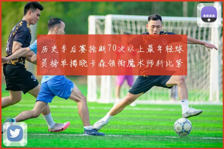 历史季后赛抢断70次以上最年轻球员榜单揭晓卡森领衔魔术师科比紧随其后