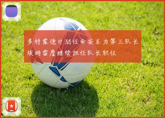 多特蒙德计划任命安东为第三队长埃姆雷詹继续担任队长职位